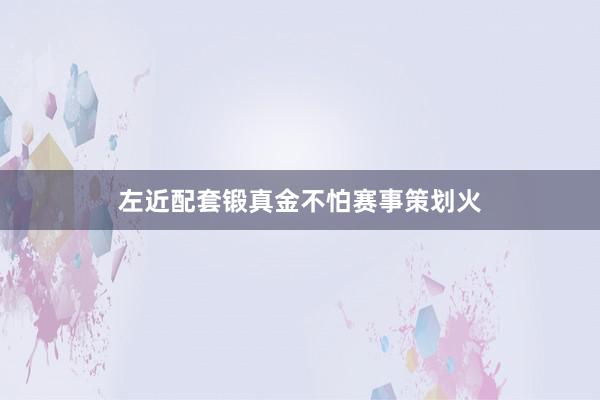 左近配套锻真金不怕赛事策划火